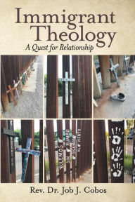Title: Immigrant Theology: A Quest for Relationship, Author: Rev. Dr. Job J. Cobos
