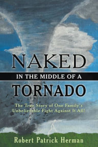 Title: Naked in the Middle of a Tornado: The True Story of One Family's Unbelievable Fight Against It All!, Author: Robert Patrick Herman