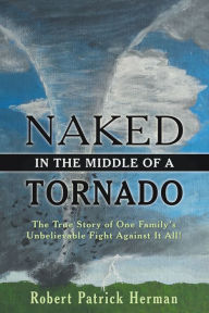 Title: Naked in the Middle of a Tornado: The True Story of One Family's Unbelievable Fight Against It All!, Author: Robert Patrick Herman