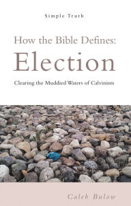 Title: How the Bible Defines: Election: Clearing the Muddied Waters of Calvinism, Author: Caleb Bulow