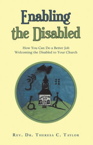 Title: Enabling the Disabled: How You Can Do a Better Job Welcoming the Disabled to Your Church, Author: Rev. Dr. Theresa C. Taylor