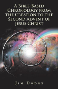 Title: A Bible-Based Chronology from the Creation to the Second Advent of Jesus Christ, Author: Jim Dodge