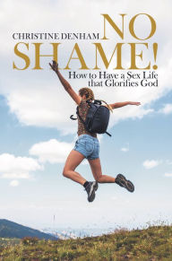 Title: No Shame!: How to Have a Sex Life That Glorifies God, Author: Christine Denham