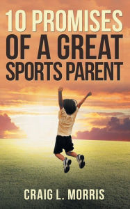 Title: 10 Promises of a Great Sports Parent, Author: Craig L Morris