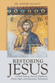 Title: Restoring Jesus: A Fresh Look at Ancient Prophecies, Divine Signs, and Eyewitness Testimonies, Author: Dr. Jeffery Elliott