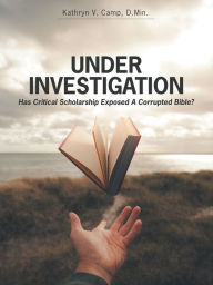 Title: Under Investigation: Has Critical Scholarship Exposed a Corrupted Bible?, Author: Kathryn V. Camp D. Min.