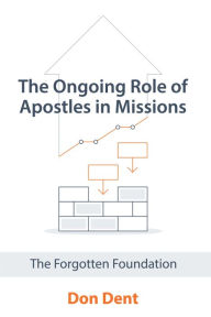 Title: The Ongoing Role of Apostles in Missions: The Forgotten Foundation, Author: Don Dent