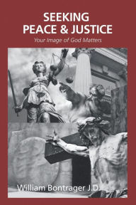 Title: Seeking Peace & Justice: Your Image of God Matters, Author: William Bontrager J D