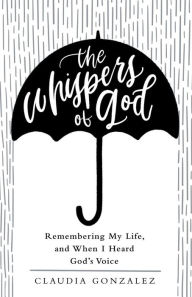 Title: The Whispers of God: Remembering My Life, and When I Heard God's Voice, Author: Claudia Gonzalez