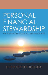 Title: Personal Financial Stewardship: The Step-By-Step Guide to Debt-Free Living, Author: Christopher Holmes