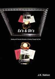 Title: Ex's & Oh's: Dealing with Parental Alienation and Healing Through the Pain, Author: J K Nation