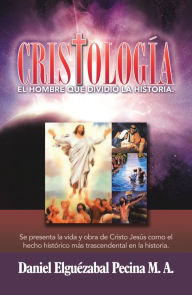 Title: Cristología: El Hombre Que Dividió La Historia., Author: Daniel Elguézabal Pecina M.A.