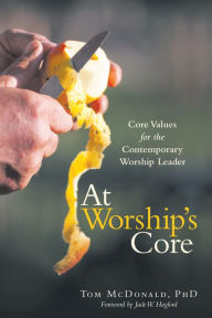Title: At Worship's Core: Core Values for the Contemporary Worship Leader, Author: Tom McDonald PhD