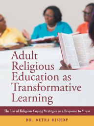 Title: Adult Religious Education as Transformative Learning: The Use of Religious Coping Strategies as a Response to Stress, Author: Dr. Detra Bishop