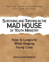 Title: Surviving and Thriving in the Mad House of Youth Ministry: Keys to Longevity While Shaping Young Lives, Author: Dave Nordstrom