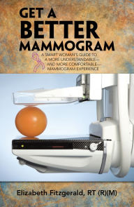 Title: Get a Better Mammogram: A Smart Woman's Guide to a More Understandable-And More Comfortable-Mammogram Experience, Author: Elizabeth Fitzgerald RT