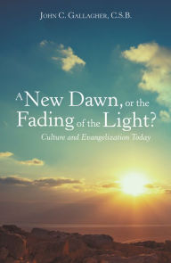 Title: A New Dawn, or the Fading of the Light? Culture and Evangelization Today, Author: John C. Gallagher C.S.B.