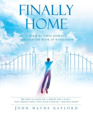 Title: Finally Home: A Verse by Verse Journey Through the Book of Revelation, Author: John Wayne Gaylord