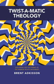 Title: Twist-A-Matic Theology: Exploring the Doctrines of the Hebrew Roots Movement, Author: Brent Adkisson