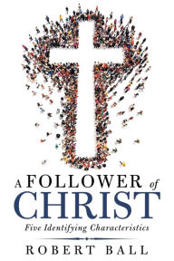 Title: A Follower of Christ: Five Identifying Characteristics, Author: Robert Ball