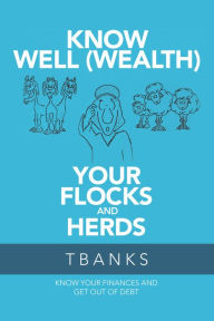 Title: Know Well (Wealth) Your Flocks and Herds: Know Your Finances and Get out of Debt, Author: TBanks