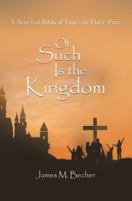 Title: Of Such Is the Kingdom: A Novel of Biblical Times in Three Parts, Author: James M. Becher
