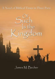 Title: Of Such Is the Kingdom: A Novel of Biblical Times in Three Parts, Author: James M. Becher