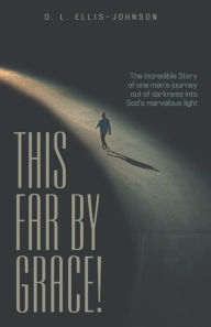 Title: This Far by Grace!: The Incredible Story of One Man's Journey out of Darkness into God's Marvelous Light, Author: D. L. Ellis-Johnson