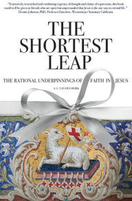 Title: The Shortest Leap: The Rational Underpinnings of Faith in Jesus, Author: A. L. Van Den Herik