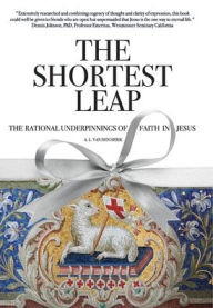 Title: The Shortest Leap: The Rational Underpinnings of Faith in Jesus, Author: A. L. Van Den Herik