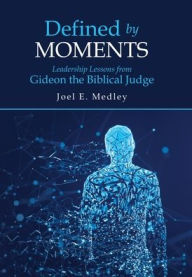 Title: Defined by Moments: Leadership Lessons from Gideon the Biblical Judge, Author: Joel E Medley