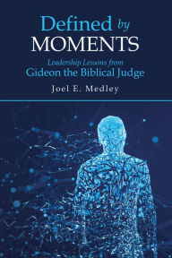Title: Defined by Moments: Leadership Lessons from Gideon the Biblical Judge, Author: Joel E. Medley