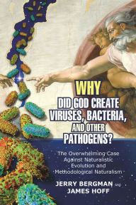 Title: Why Did God Create Viruses, Bacteria, and Other Pathogens?: The Overwhelming Case Against Naturalistic Evolution and Methodological Naturalism, Author: Jerry Bergman