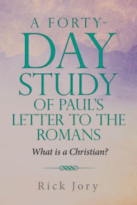 Title: A Forty-Day Study of Paul's Letter to the Romans: What is a Christian?, Author: Rick Jory