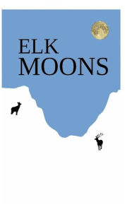 Title: Elk Moons: Observations Of Wild Lives, Seasons, And Mountains By One Who Lived With Elk, Author: Donavin A Leckenby