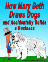 Title: How Mary Beth Draws Dogs and Accidentally Builds a Business, Author: Philip Copitch Ph.D.