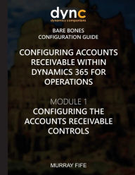 Title: Configuring Accounts Receivable within Dynamics 365 for Operations: Module 1: Configuring the Accounts Receivable Controls, Author: Murray Fife