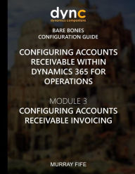 Title: Configuring Accounts Receivable within Dynamics 365 for Operations: Module 3: Configuring Accounts Receivable Invoicing, Author: Murray Fife