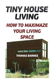Title: Tiny House Living: How To Maximaze Your Living Space, Author: Thomas Barnes