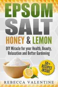 Title: Epsom Salt, Honey and Lemon: DIY Miracle for your Health, Beauty, Relaxation and Better Gardening, Author: Rebecca Valentine
