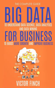 Title: Big Data For Business: Your Comprehensive Guide To Understand Data Science, Data Analytics and Data Mining To Boost More Growth and Improve Business., Author: Victor Finch