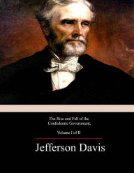 Title: The Rise and Fall of the Confederate Government, Volume 1, Author: Jefferson Davis