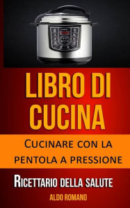 Title: Libro di cucina: Cucinare con la pentola a pressione (Ricettario della salute), Author: Aldo Romano