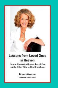 Title: Lessons from Loved Ones in Heaven: How to Connect with your Loved One on the Other Side to Heal from Loss, Author: Brent Atwater