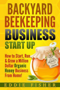 Title: Backyard Beekeeping Business Strat Up: How to Start, Run & Grow a Million Dollar Organic Honey Business From Home!, Author: Eddie Fisher