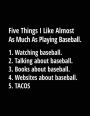 Five Things I Like Almost As Much As Playing Baseball. 1. Watching Baseball. 2. Talking About Baseball. 3. Books About Baseball. 4. Websites About Baseball. 5. Tacos.: Baseball Lined Composition Notebook