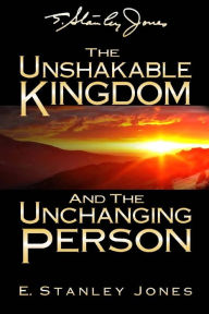 Title: The Unshakable Kingdom and the Unchanging Person, Author: E Stanley Jones