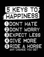 5 Keys To Happiness 1 Don't Hate 2 Don't Worry 3 Expect Less 4 Give More 5 Ride A Horse Any Chance You Get: Composition Notebook Journal