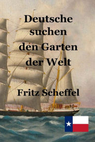 Title: Deutsche suchen den Garten der Welt: Das Schicksal deutscher Auswanderer in Texas vor 100 Jahren Nach Berichten erzählt von Fritz Scheffel, Author: Fritz Scheffel