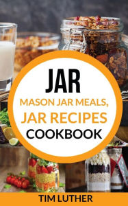 Title: Jar: Mason Jar Meals, Jar Recipes Cookbook, Author: Tim Luther